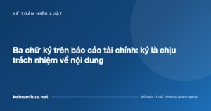 Ba chữ ký trên báo cáo tài chính: ký là chịu trách nhiệm về nội dung - ketoanthue.net