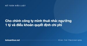 Cho chính công ty mình thuê nhà: ngưỡng 1 tỷ và điều khoản quyết định chi phí - ketoanthue.net