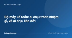 Bộ máy kế toán: ai chịu trách nhiệm gì, và ai chịu liên đới - ketoanthue.net