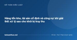 Hàng tồn kho, tài sản cố định và công nợ khi giải thể: xử lý sao cho khỏi bị truy thu - ketoanthue.net