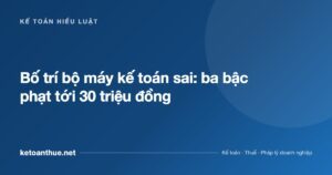 Bố trí bộ máy kế toán sai: ba bậc phạt tới 30 triệu đồng - ketoanthue.net