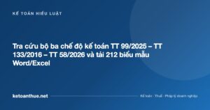 Tra cứu bộ ba chế độ kế toán TT 99/2025 – TT 133/2016 – TT 58/2026 và tải 212 biểu mẫu Word/Excel - ketoanthue.net